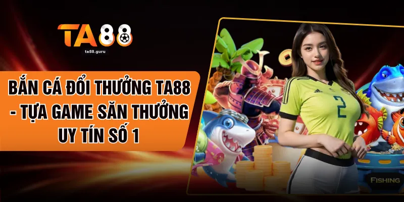 Bắn Cá Đổi Thưởng TA88 - Tựa Game Săn Thưởng Uy Tín Số 1