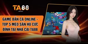 Game Bắn Cá Online - Top 5 Mẹo Săn Hũ Cực Đỉnh Tại Nhà Cái TA88